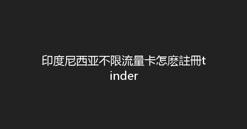印度尼西亚不限流量卡怎麽註冊tinder 