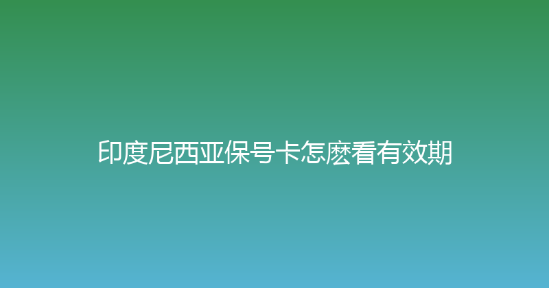 印度尼西亚保号卡怎麽看有效期 