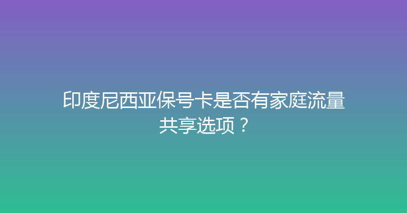 印度尼西亚保号卡是否有家庭流量共享选项？ 