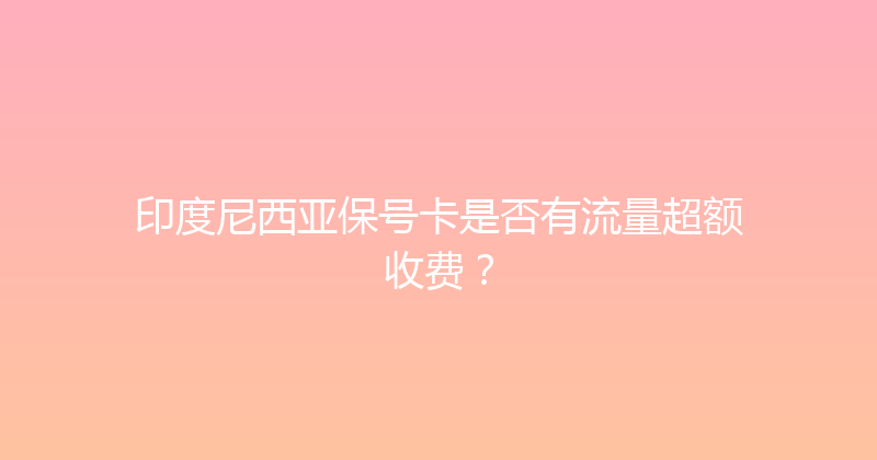 印度尼西亚保号卡是否有流量超额收费？ 