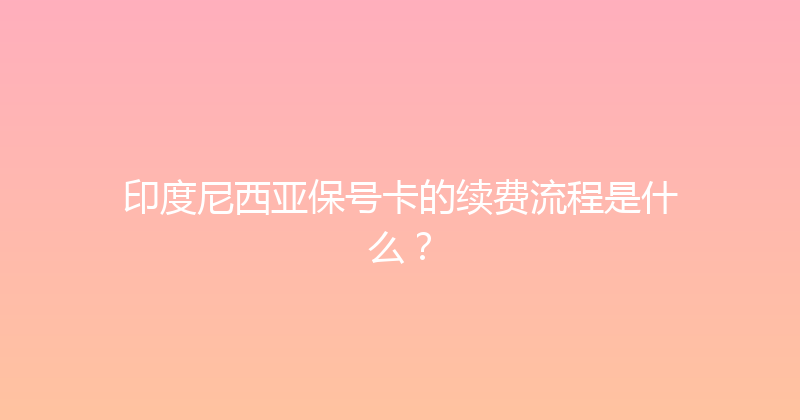 印度尼西亚保号卡的续费流程是什么？ 