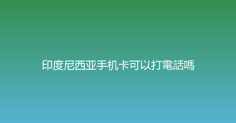 印度尼西亚手机卡可以打電話嗎 
