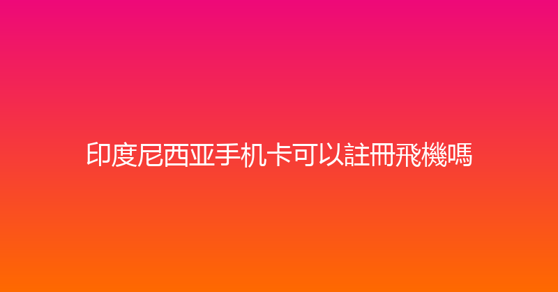 印度尼西亚手机卡可以註冊飛機嗎 