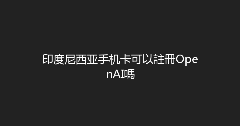 印度尼西亚手机卡可以註冊OpenAI嗎 