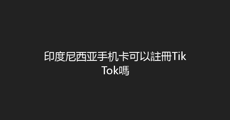 印度尼西亚手机卡可以註冊TikTok嗎 
