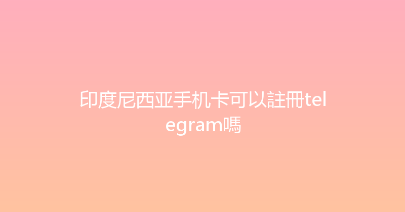 印度尼西亚手机卡可以註冊telegram嗎 