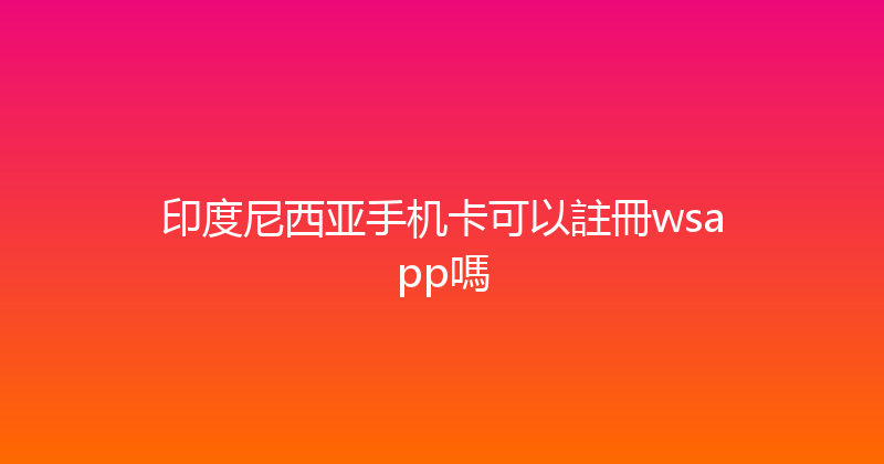 印度尼西亚手机卡可以註冊wsapp嗎 