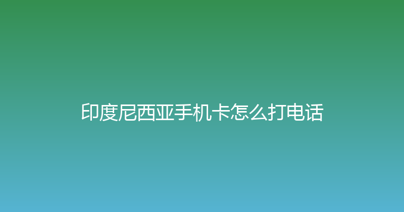 印度尼西亚手机卡怎么打电话 