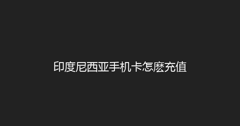 印度尼西亚手机卡怎麽充值 