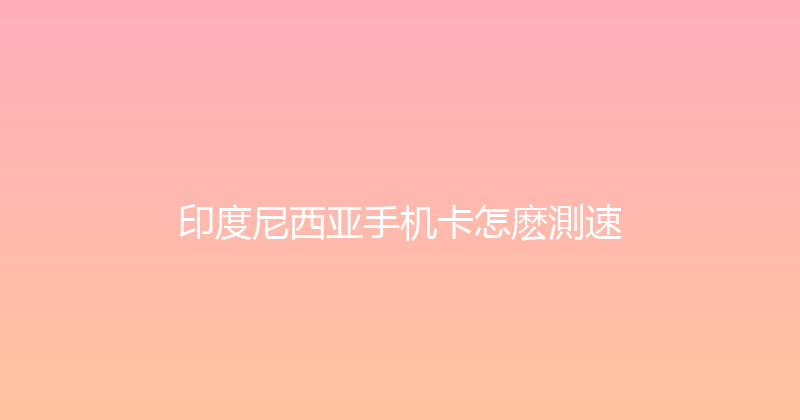 印度尼西亚手机卡怎麽測速 