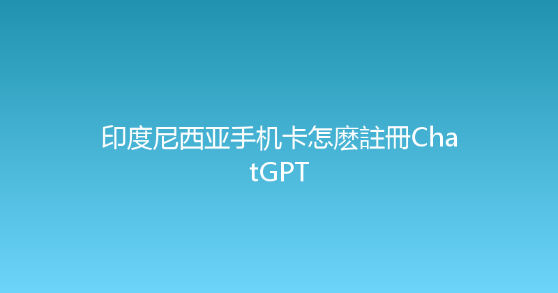 印度尼西亚手机卡怎麽註冊ChatGPT 