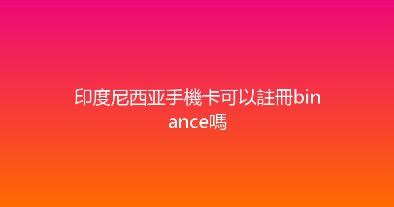 印度尼西亚手機卡可以註冊binance嗎 