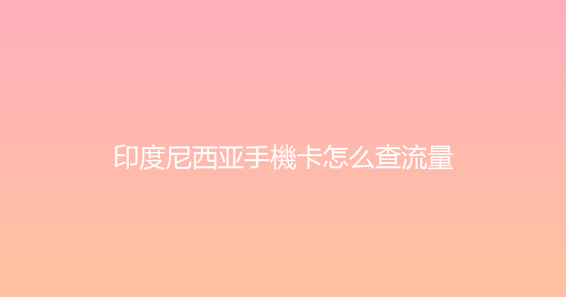 印度尼西亚手機卡怎么查流量 