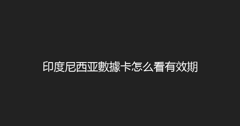 印度尼西亚數據卡怎么看有效期 