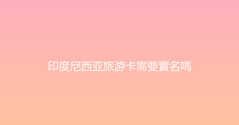 印度尼西亚旅游卡需要實名嗎 