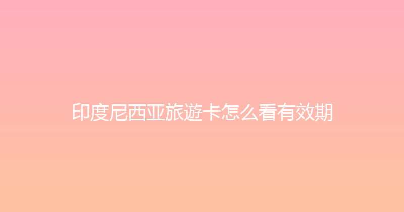 印度尼西亚旅遊卡怎么看有效期 
