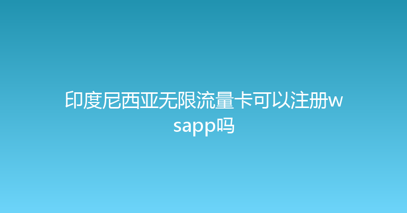 印度尼西亚无限流量卡可以注册wsapp吗 
