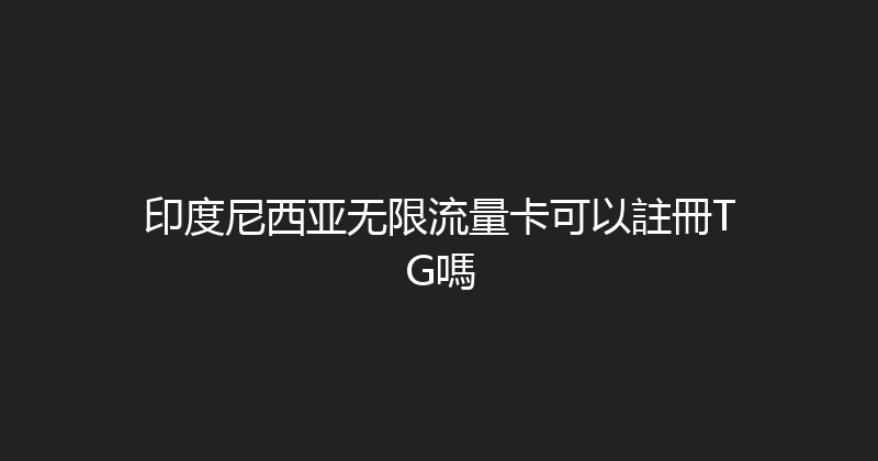 印度尼西亚无限流量卡可以註冊TG嗎 