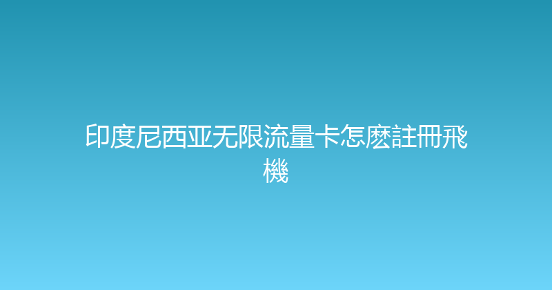 印度尼西亚无限流量卡怎麽註冊飛機 