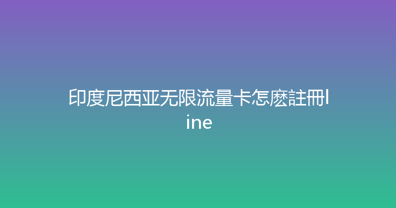 印度尼西亚无限流量卡怎麽註冊line 
