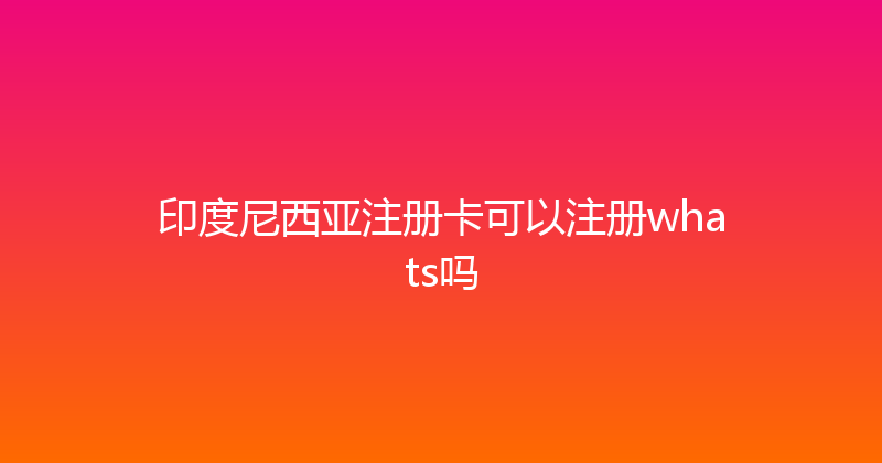 印度尼西亚注册卡可以注册whats吗 