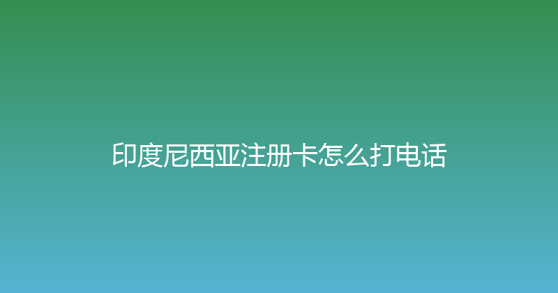 印度尼西亚注册卡怎么打电话 