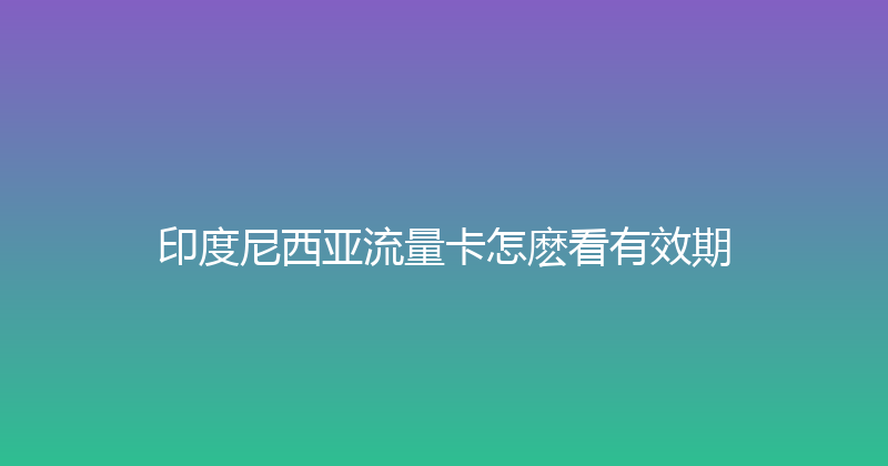 印度尼西亚流量卡怎麽看有效期 