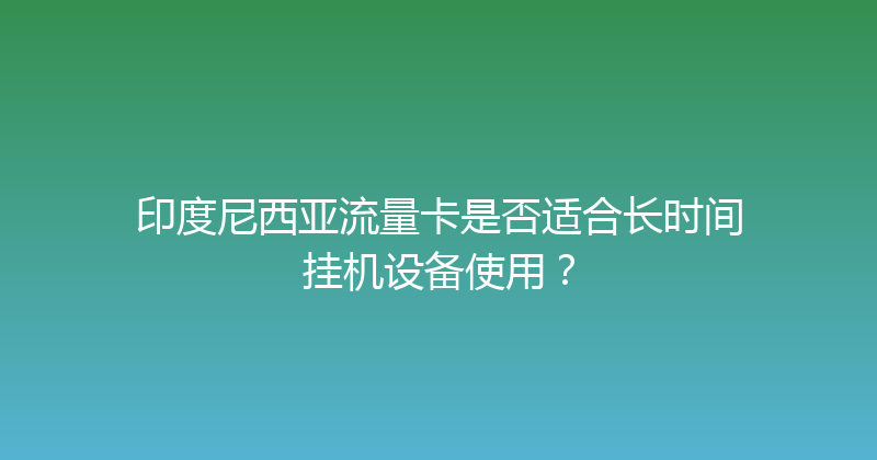 印度尼西亚流量卡是否适合长时间挂机设备使用？ 