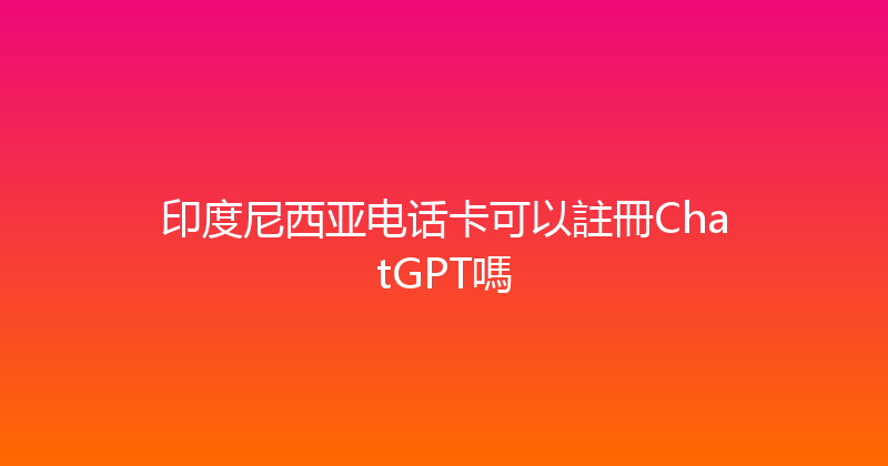 印度尼西亚电话卡可以註冊ChatGPT嗎 