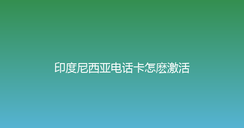 印度尼西亚电话卡怎麽激活 