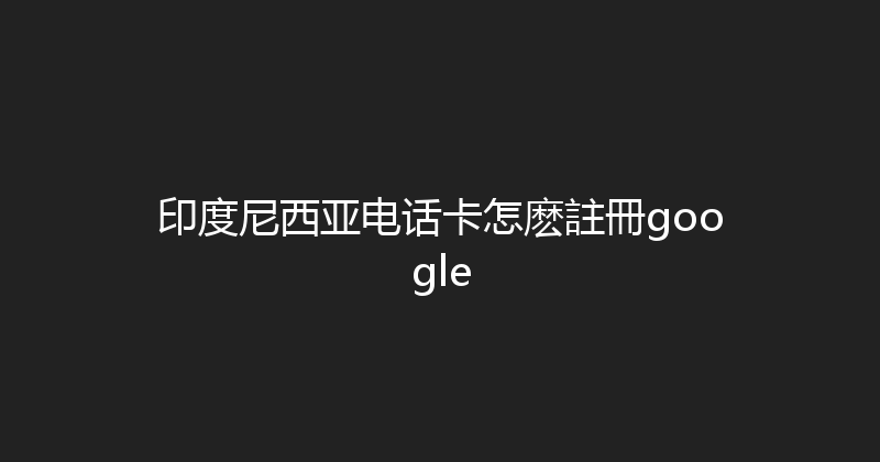 印度尼西亚电话卡怎麽註冊google 