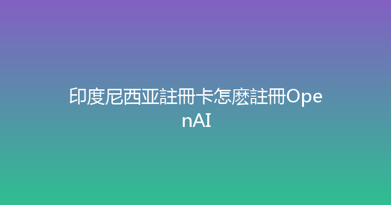 印度尼西亚註冊卡怎麽註冊OpenAI 