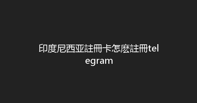 印度尼西亚註冊卡怎麽註冊telegram 
