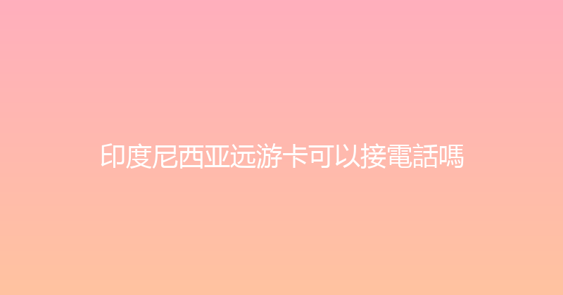 印度尼西亚远游卡可以接電話嗎 