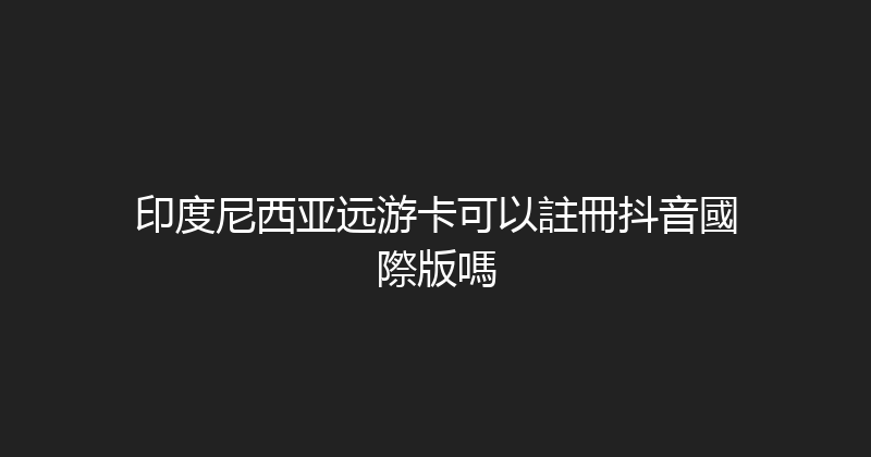 印度尼西亚远游卡可以註冊抖音國際版嗎 