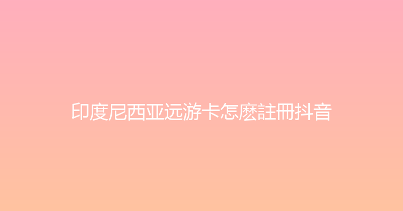 印度尼西亚远游卡怎麽註冊抖音 