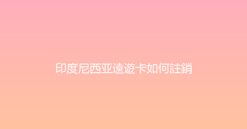 印度尼西亚遠遊卡如何註銷 