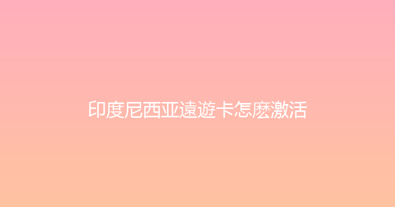 印度尼西亚遠遊卡怎麽激活 