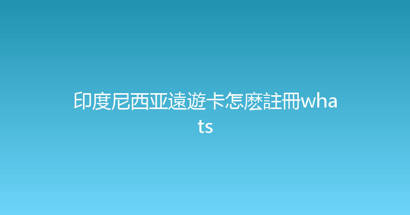 印度尼西亚遠遊卡怎麽註冊whats 