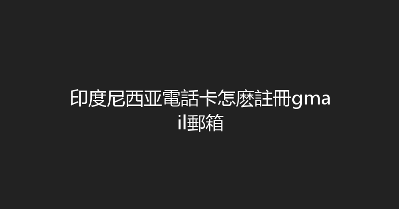 印度尼西亚電話卡怎麽註冊gmail郵箱 