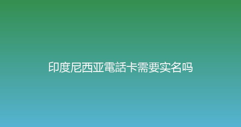 印度尼西亚電話卡需要实名吗 