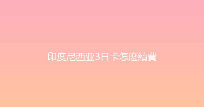 印度尼西亚3日卡怎麽續費 