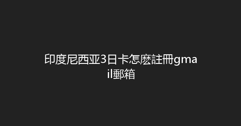 印度尼西亚3日卡怎麽註冊gmail郵箱 