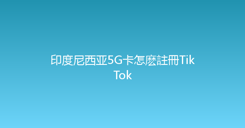 印度尼西亚5G卡怎麽註冊TikTok 