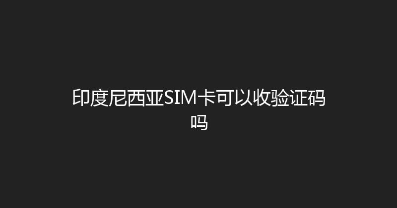 印度尼西亚SIM卡可以收验证码吗 