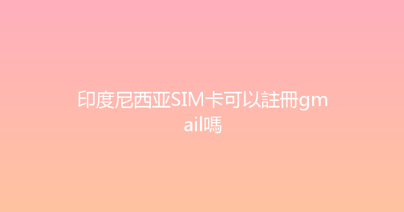 印度尼西亚SIM卡可以註冊gmail嗎 