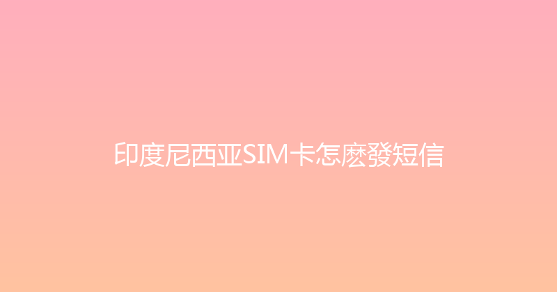 印度尼西亚SIM卡怎麽發短信 