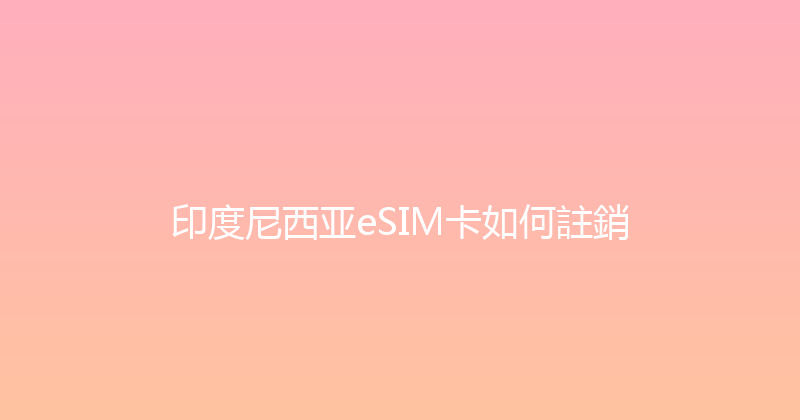 印度尼西亚eSIM卡如何註銷 