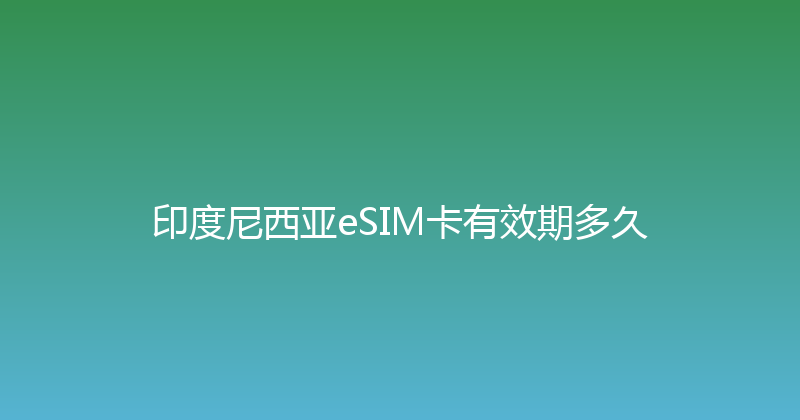 印度尼西亚eSIM卡有效期多久 