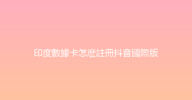 印度數據卡怎麽註冊抖音國際版 